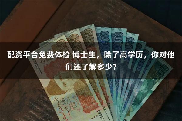 配资平台免费体检 博士生，除了高学历，你对他们还了解多少？