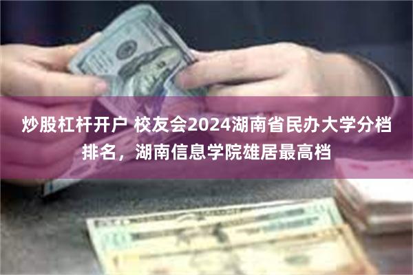 炒股杠杆开户 校友会2024湖南省民办大学分档排名，湖南信息学院雄居最高档