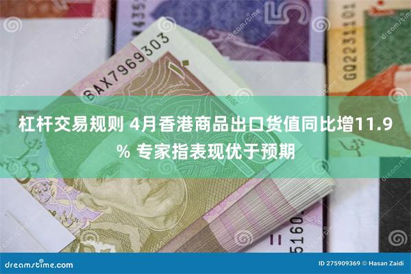 杠杆交易规则 4月香港商品出口货值同比增11.9% 专家指表现优于预期