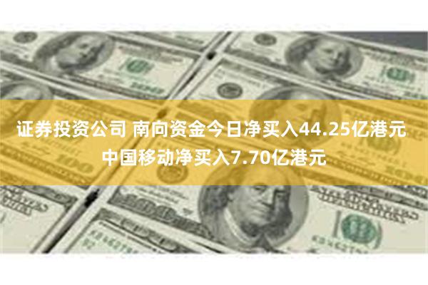 证券投资公司 南向资金今日净买入44.25亿港元 中国移动净买入7.70亿港元