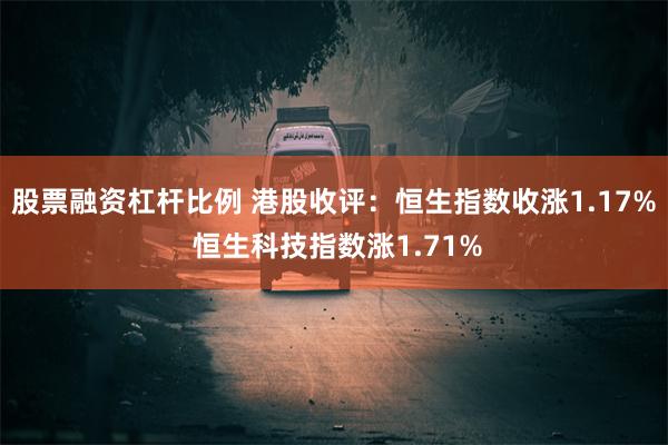 股票融资杠杆比例 港股收评：恒生指数收涨1.17% 恒生科技指数涨1.71%