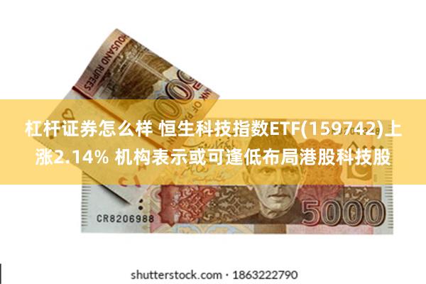 杠杆证券怎么样 恒生科技指数ETF(159742)上涨2.14% 机构表示或可逢低布局港股科技股