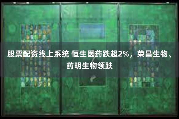 股票配资线上系统 恒生医药跌超2%，荣昌生物、药明生物领跌