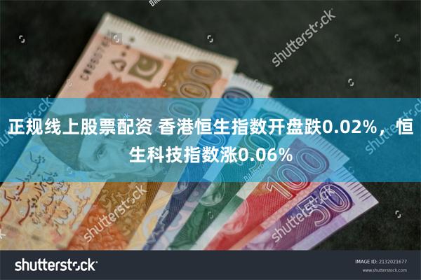 正规线上股票配资 香港恒生指数开盘跌0.02%，恒生科技指数涨0.06%