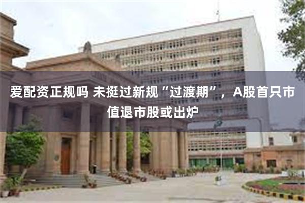 爱配资正规吗 未挺过新规“过渡期”，A股首只市值退市股或出炉