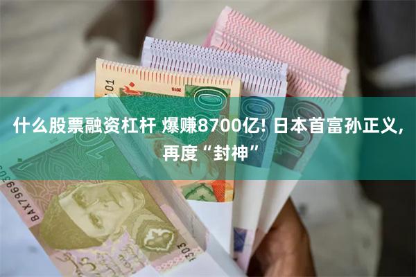 什么股票融资杠杆 爆赚8700亿! 日本首富孙正义, 再度“封神”