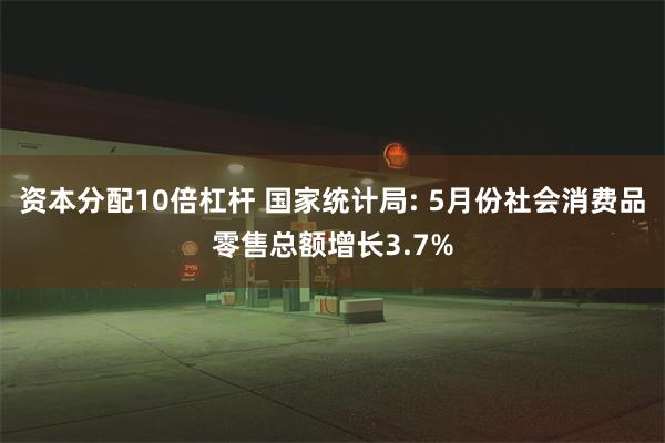 资本分配10倍杠杆 国家统计局: 5月份社会消费品零售总额增长3.7%