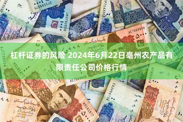 杠杆证券的风险 2024年6月22日亳州农产品有限责任公司价格行情