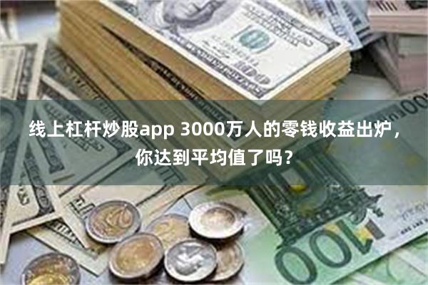 线上杠杆炒股app 3000万人的零钱收益出炉，你达到平均值了吗？