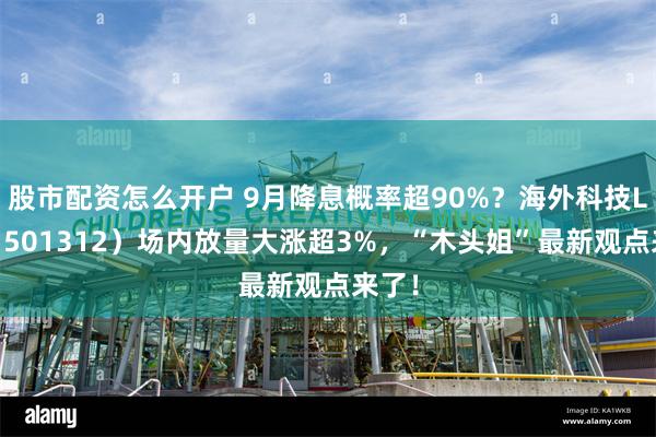 股市配资怎么开户 9月降息概率超90%？海外科技LOF（501312）场内放量大涨超3%，“木头姐”最新观点来了！