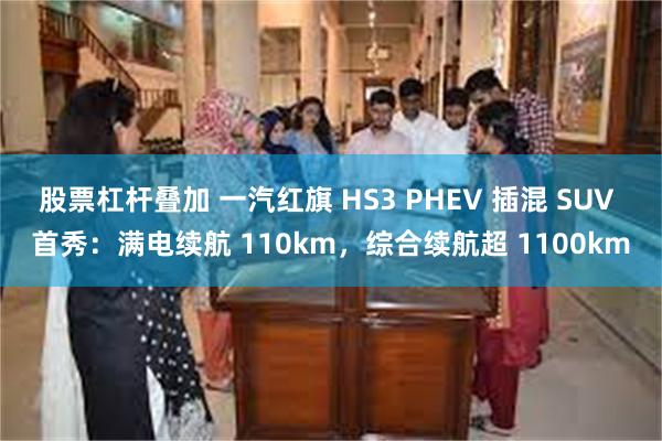 股票杠杆叠加 一汽红旗 HS3 PHEV 插混 SUV 首秀：满电续航 110km，综合续航超 1100km