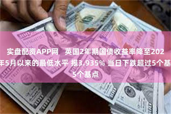 实盘配资APP网   英国2年期国债收益率降至2023年5月以来的最低水平 报3.935% 当日下跌超过5个基点