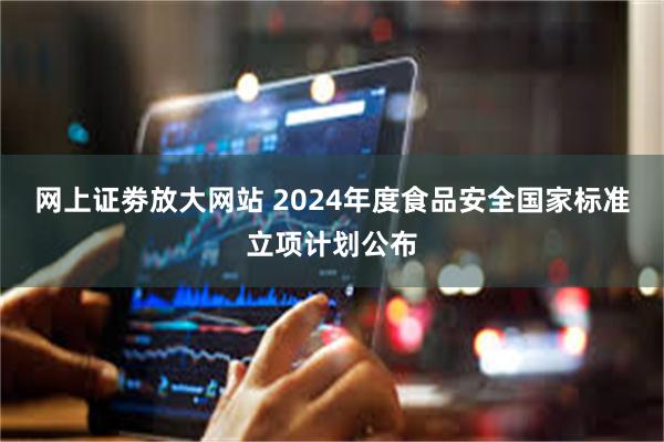 网上证劵放大网站 2024年度食品安全国家标准立项计划公布