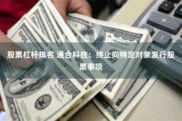 股票杠杆排名 通合科技：终止向特定对象发行股票事项