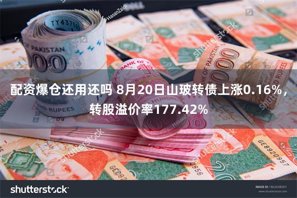 配资爆仓还用还吗 8月20日山玻转债上涨0.16%，转股溢价率177.42%