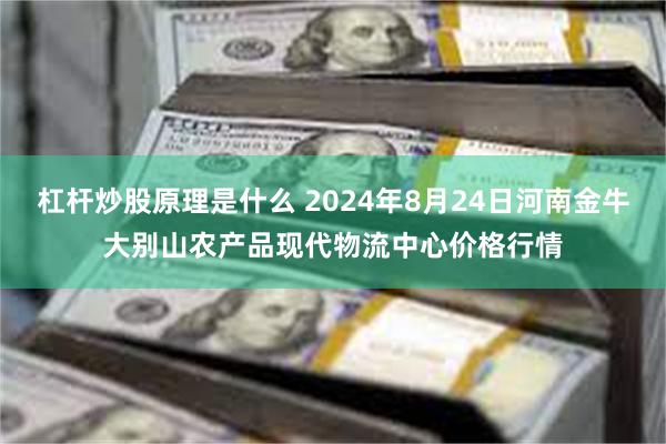 杠杆炒股原理是什么 2024年8月24日河南金牛大别山农产品现代物流中心价格行情