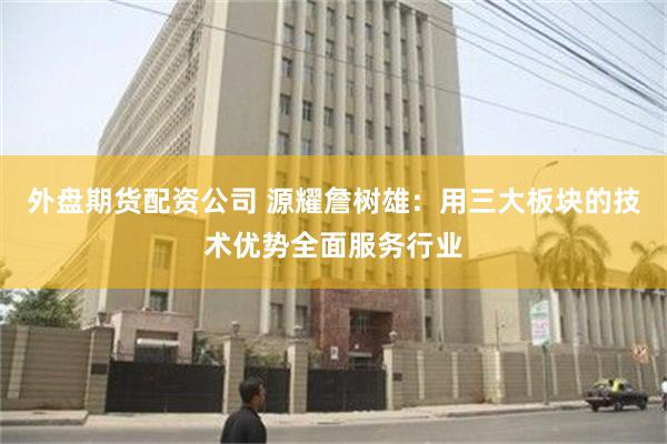 外盘期货配资公司 源耀詹树雄：用三大板块的技术优势全面服务行业