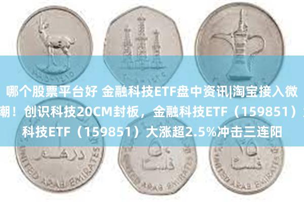 哪个股票平台好 金融科技ETF盘中资讯|淘宝接入微信支付，金融科技涨停潮！创识科技20CM封板，金融科技ETF（159851）大涨超2.5%冲击三连阳