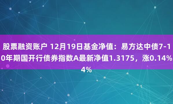 股票融资账户 12月19日基金净值：易方达中债7-10年期国开行债券指数A最新净值1.3175，涨0.14%