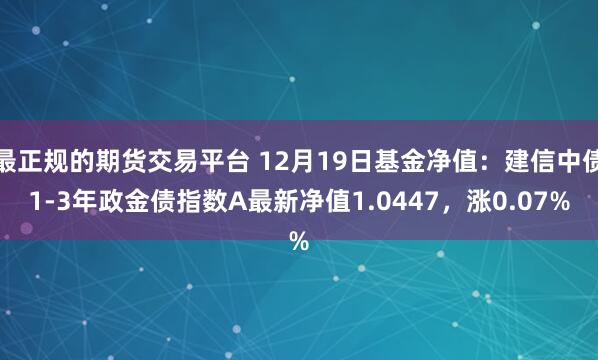 最正规的期货交易平台 12月19日基金净值：建信中债1-3年政金债指数A最新净值1.0447，涨0.07%