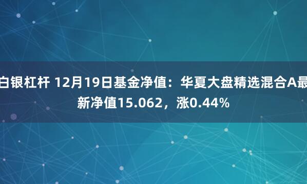 白银杠杆 12月19日基金净值：华夏大盘精选混合A最新净值15.062，涨0.44%