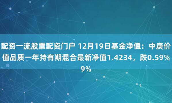 配资一流股票配资门户 12月19日基金净值：中庚价值品质一年持有期混合最新净值1.4234，跌0.59%