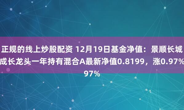 正规的线上炒股配资 12月19日基金净值：景顺长城成长龙头一年持有混合A最新净值0.8199，涨0.97%