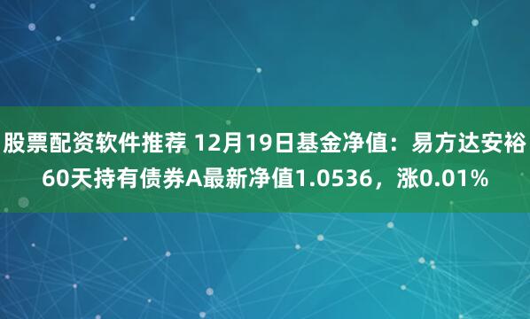 股票配资软件推荐 12月19日基金净值：易方达安裕60天持有债券A最新净值1.0536，涨0.01%