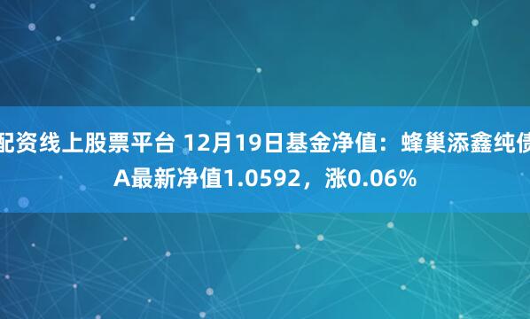 配资线上股票平台 12月19日基金净值：蜂巢添鑫纯债A最新净值1.0592，涨0.06%