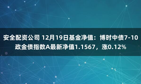 安全配资公司 12月19日基金净值：博时中债7-10政金债指数A最新净值1.1567，涨0.12%