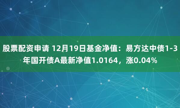 股票配资申请 12月19日基金净值：易方达中债1-3年国开债A最新净值1.0164，涨0.04%