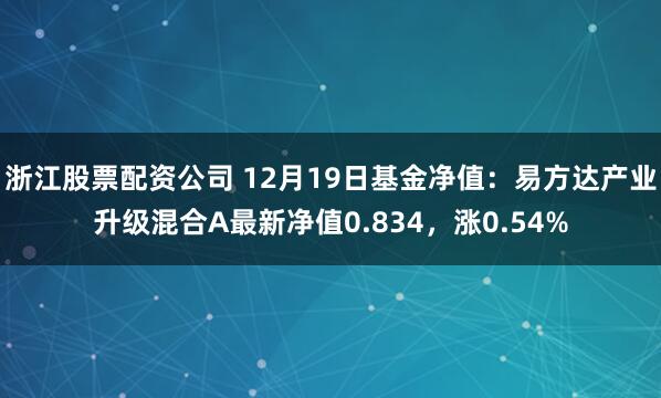 浙江股票配资公司 12月19日基金净值：易方达产业升级混合A最新净值0.834，涨0.54%