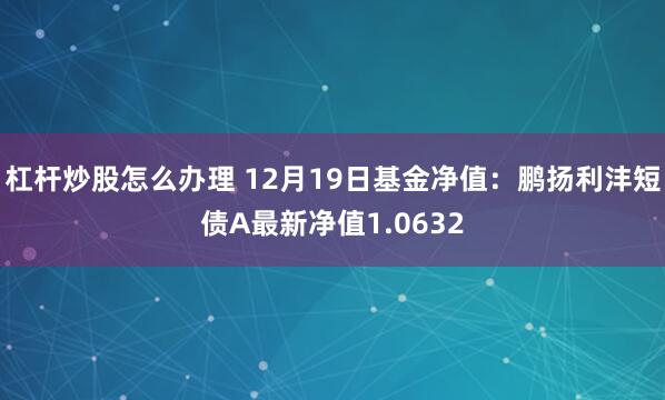 杠杆炒股怎么办理 12月19日基金净值：鹏扬利沣短债A最新净值1.0632