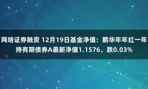 网络证劵融资 12月19日基金净值：鹏华年年红一年持有期债券A最新净值1.1576，跌0.03%