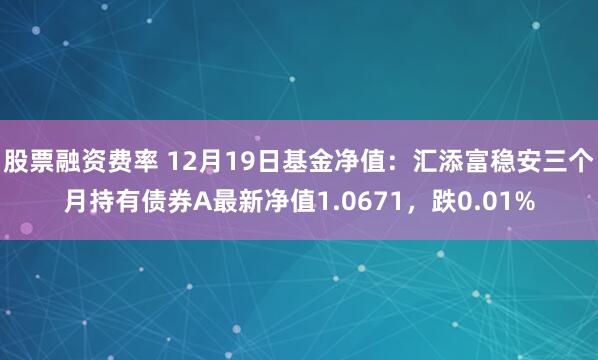 股票融资费率 12月19日基金净值：汇添富稳安三个月持有债券A最新净值1.0671，跌0.01%