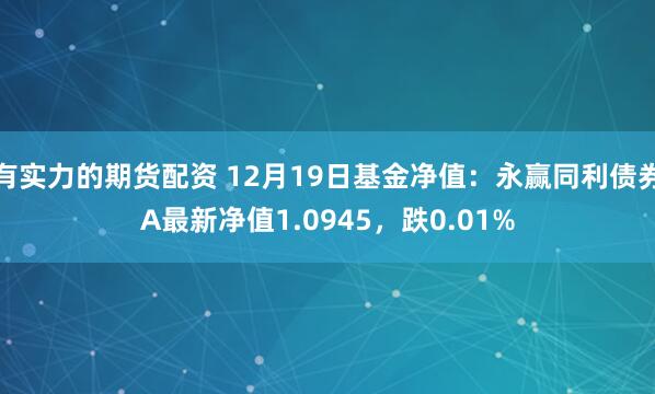 有实力的期货配资 12月19日基金净值：永赢同利债券A最新净值1.0945，跌0.01%