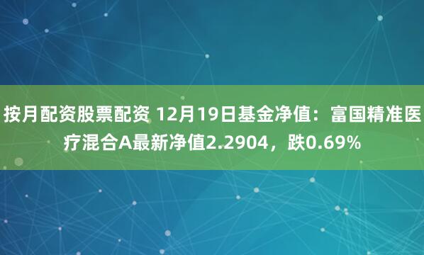 按月配资股票配资 12月19日基金净值：富国精准医疗混合A最新净值2.2904，跌0.69%