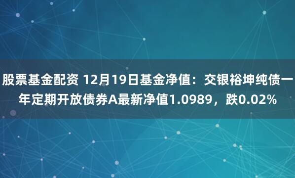 股票基金配资 12月19日基金净值：交银裕坤纯债一年定期开放债券A最新净值1.0989，跌0.02%