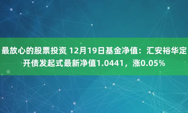 最放心的股票投资 12月19日基金净值：汇安裕华定开债发起式最新净值1.0441，涨0.05%