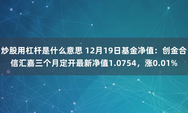 炒股用杠杆是什么意思 12月19日基金净值：创金合信汇嘉三个月定开最新净值1.0754，涨0.01%