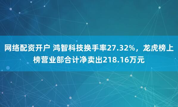 网络配资开户 鸿智科技换手率27.32%，龙虎榜上榜营业部合计净卖出218.16万元