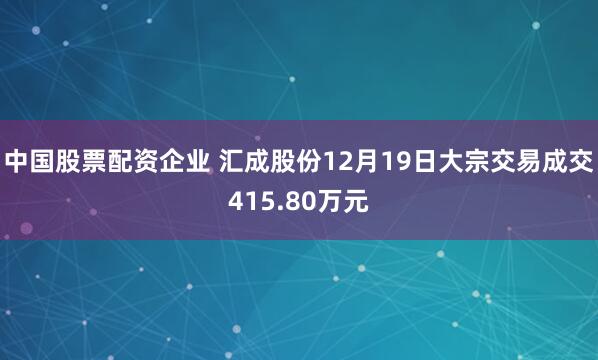 中国股票配资企业 汇成股份12月19日大宗交易成交415.80万元