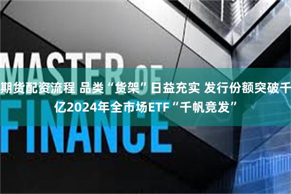 期货配资流程 品类“货架”日益充实 发行份额突破千亿2024年全市场ETF“千帆竞发”