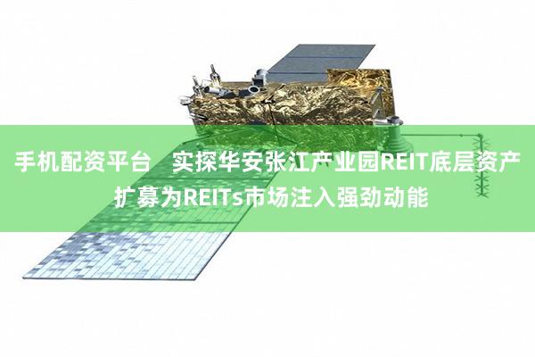 手机配资平台   实探华安张江产业园REIT底层资产 扩募为REITs市场注入强劲动能