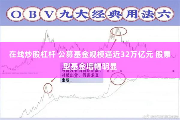 在线炒股杠杆 公募基金规模逼近32万亿元 股票型基金增幅明显