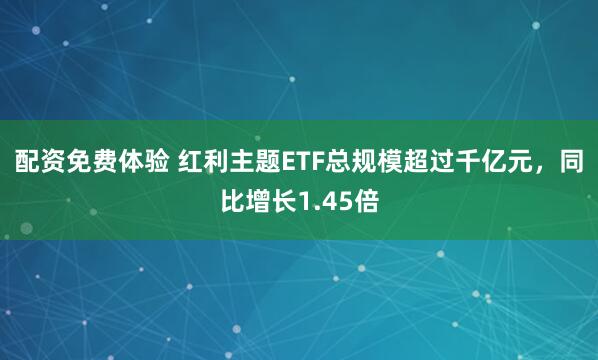 配资免费体验 红利主题ETF总规模超过千亿元，同比增长1.45倍