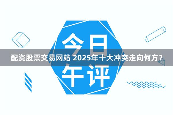 配资股票交易网站 2025年十大冲突走向何方？