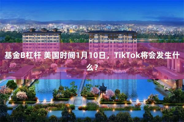 基金B杠杆 美国时间1月10日，TikTok将会发生什么？