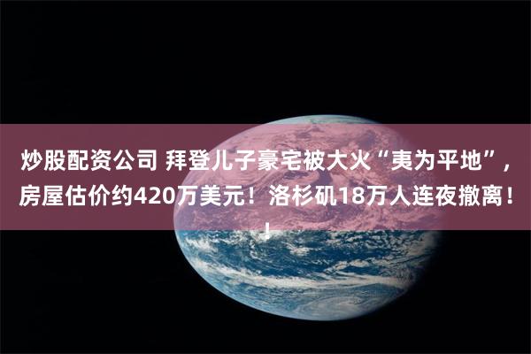 炒股配资公司 拜登儿子豪宅被大火“夷为平地”，房屋估价约420万美元！洛杉矶18万人连夜撤离！