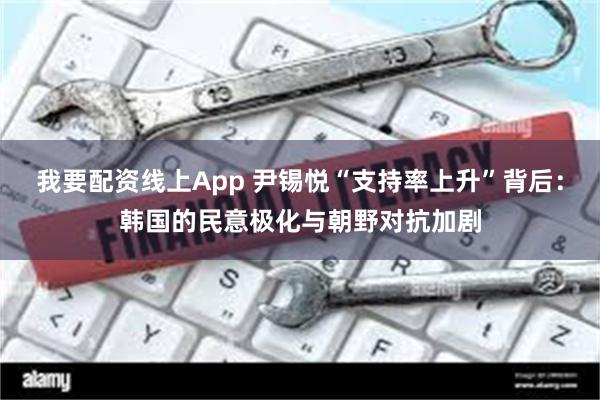 我要配资线上App 尹锡悦“支持率上升”背后：韩国的民意极化与朝野对抗加剧